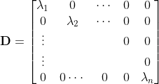 \mathbf{D}= \begin{bmatrix}\lambda_1 & 0 & \cdots & 0 & 0 \\ 0 & \lambda_2 & \cdots & 0 & 0 \\ \vdots & & & 0& 0 \\ \vdots & & & & 0 \\ 0 & 0 \cdots & 0 & 0 & \lambda_n \end{bmatrix}